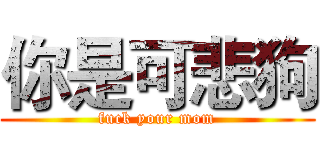 你是可悲狗 (fuck your mom)