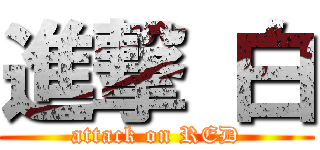 進撃 白 (attack on RED)