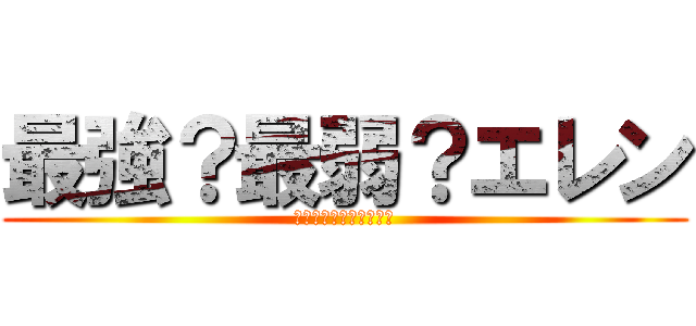 最強？最弱？エレン (最強に決まってるんだよ)