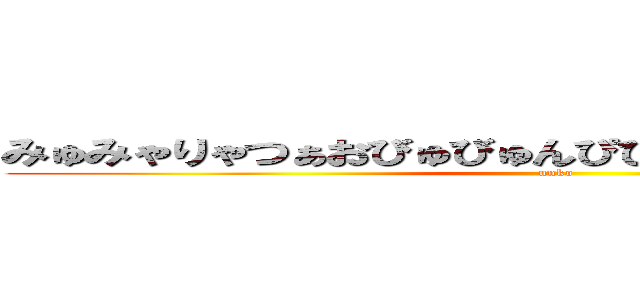 みゅみゃりゃつぁおびゅびゅんぴぴゅぷりゃぷぴふんどしん (unko)