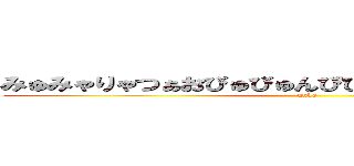 みゅみゃりゃつぁおびゅびゅんぴぴゅぷりゃぷぴふんどしん (unko)