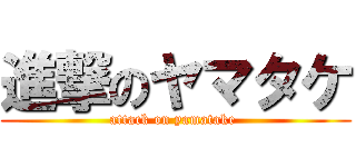 進撃のヤマタケ (attack on yamatake )