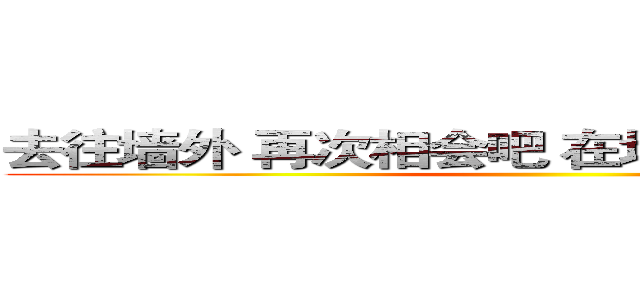 去往墙外 再次相会吧 在地图为标注的地方 ()