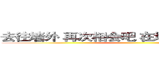 去往墙外 再次相会吧 在地图为标注的地方 ()