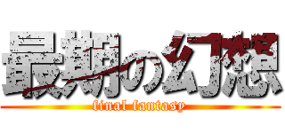 最期の幻想 (final fantasy)