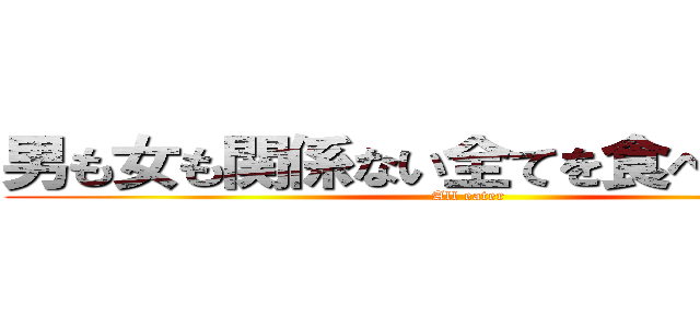 男も女も関係ない全てを食べ尽くす人 (All eater)