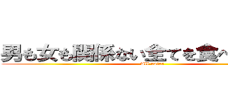 男も女も関係ない全てを食べ尽くす人 (All eater)