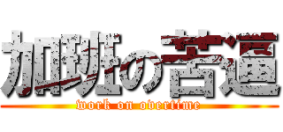 加班の苦逼 (work on overtime)
