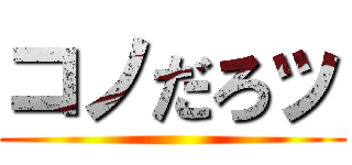 コノだろッ ()