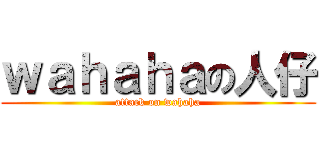 ｗａｈａｈａの人仔 (attack on wahaha)