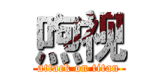 喣视 (attack on titan)