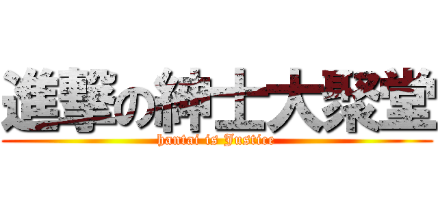 進撃の紳士大聚堂 (hantai is Justice)