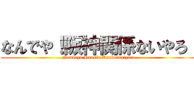 なんでや！阪神関係ないやろ！ (Nandeya Hansin Kankeinaiyaro)