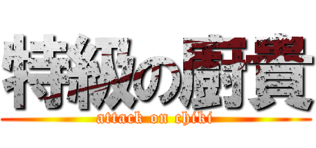 特級の廚貴 (attack on chiki)