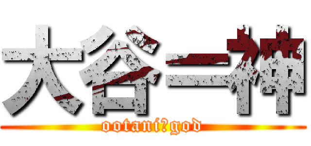 大谷＝神 (ootani＝god)
