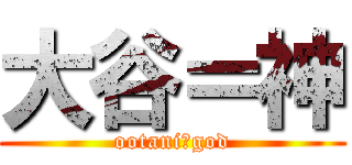 大谷＝神 (ootani＝god)