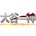 大谷＝神 (ootani＝god)