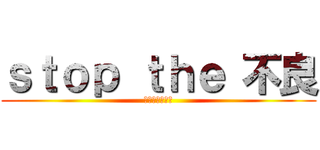 ｓｔｏｐ ｔｈｅ 不良 (多角度からもの)