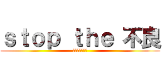 ｓｔｏｐ ｔｈｅ 不良 (多角度からもの)
