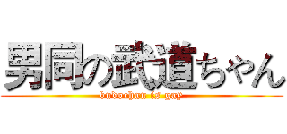 男同の武道ちゃん (budochan is gay)