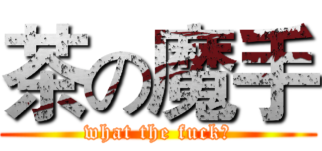 茶の魔手 (what the fuck?)