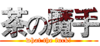 茶の魔手 (what the fuck?)