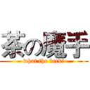 茶の魔手 (what the fuck?)