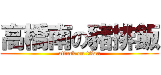 高橋南の豬排飯 (attack on titan)