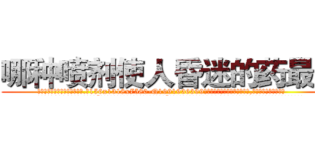 哪种喷剂使人昏迷的药最好 (哪种喷剂使人昏迷的药最好【电.话156x1318x7580-Q1991936399鑫宏药业】我们做的是长期生意,靠的是老客户长期支持
参考消息网2月20日报道 韩媒称，“剩女多、离婚率高的城市，房价一定会上涨。”这是中国经济学家金岩石2016年12月参加在上海举行的房地产相关论坛时说的话。
)