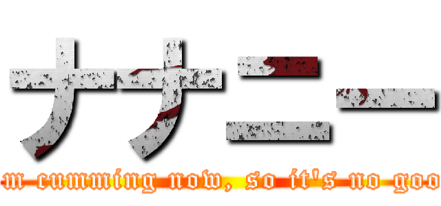 ナナニー (I'm cumming now, so it's no good)
