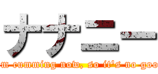 ナナニー (I'm cumming now, so it's no good)
