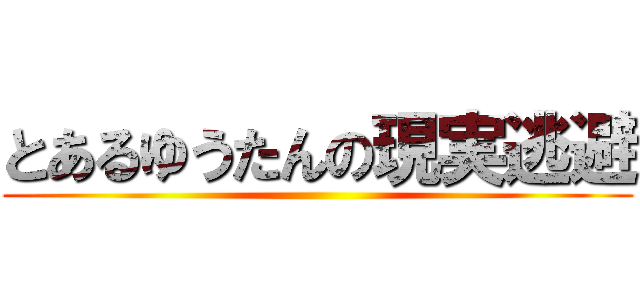 とあるゆうたんの現実逃避 ()