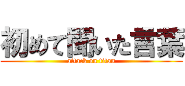 初めて聞いた言葉 (attack on titan)