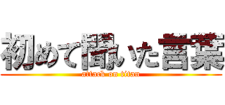初めて聞いた言葉 (attack on titan)