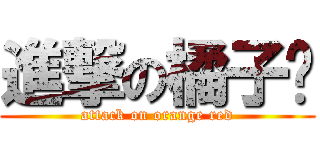 進撃の橘子鸿 (attack on orange red)