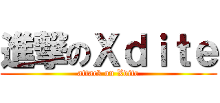 進撃のＸｄｉｔｅ (attack on Xdite)