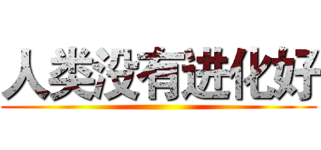 人类没有进化好 ()