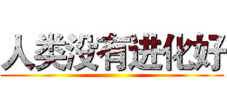 人类没有进化好 ()
