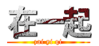 在一起 (zai yi qi)