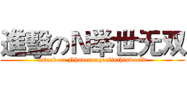 進擊のＮ举世无双 (attack on Nhavenoequalinthisworld)