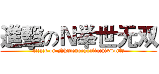進擊のＮ举世无双 (attack on Nhavenoequalinthisworld)