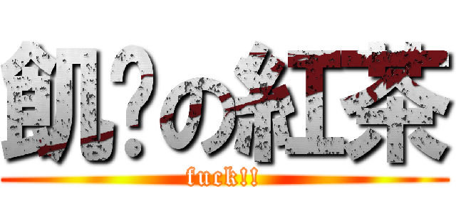 飢渴の紅茶 (fuck!!)