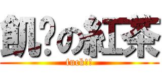 飢渴の紅茶 (fuck!!)