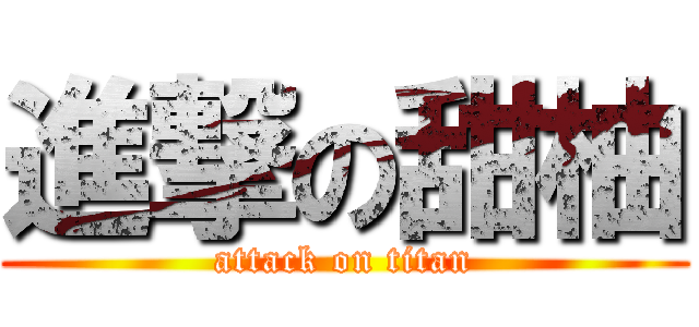 進撃の甜柚 (attack on titan)