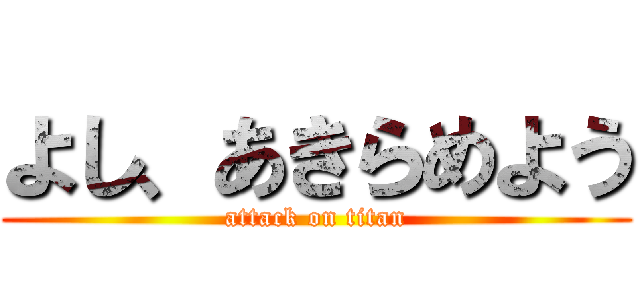 よし、あきらめよう (attack on titan)