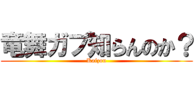 竜舞ガブ知らんのか？ (Kaizou)