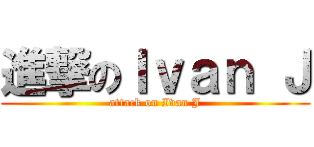 進撃のＩｖａｎ Ｊ (attack on Ivan J)