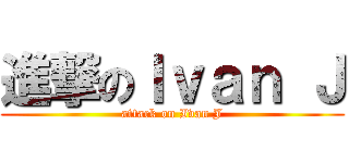 進撃のＩｖａｎ Ｊ (attack on Ivan J)