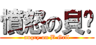 憤怒の貝妞 (angry on B Gril)