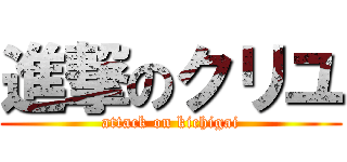 進撃のクリユ (attack on kichigai)